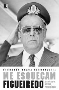 Baixar Livro Me Esqueçam: Figueiredo: a Biografia de uma Presidência - Bernardo Braga Pasqualette em ePub PDF Mobi ou Ler Online