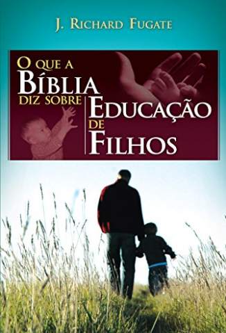 Baixar Livro O que a Bíblia Diz Sobre Educação de Filhos - J. Richard Fugate em ePub PDF Mobi ou Ler Online