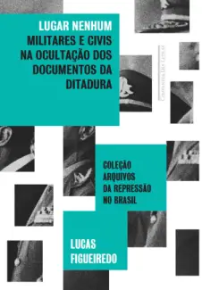 Baixar Livro Lugar Nenhum: Militares e Civis na Ocultação dos Documentos da Ditadura - Lucas Figueiredo em ePub PDF Mobi ou Ler Online