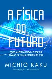 Baixar A Física Do Futuro: Como A Ciência Moldará O Destino Humano E O Nosso Cotidiano - Michio Kaku ePub PDF Mobi ou Ler Online
