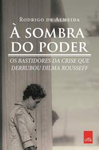 Baixar Livro À Sombra do Poder, Bastidores da Crise que Derrubou Dilma Rousseff - Rodrigo de Almeida em ePub PDF Mobi ou Ler Online